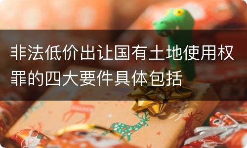 非法低价出让国有土地使用权罪的四大要件具体包括