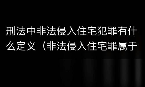 刑法中非法侵入住宅犯罪有什么定义（非法侵入住宅罪属于刑事案件吗）