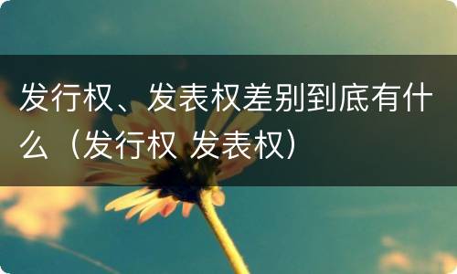 发行权、发表权差别到底有什么（发行权 发表权）
