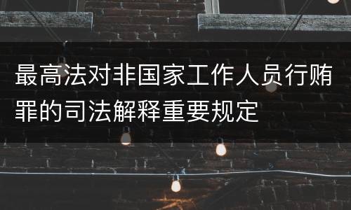 最高法对非国家工作人员行贿罪的司法解释重要规定
