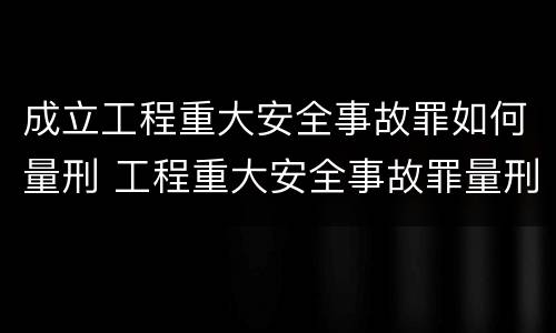 成立工程重大安全事故罪如何量刑 工程重大安全事故罪量刑标准