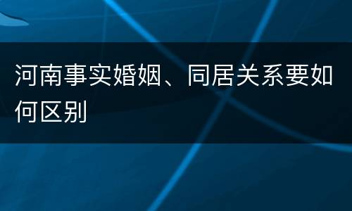 河南事实婚姻、同居关系要如何区别