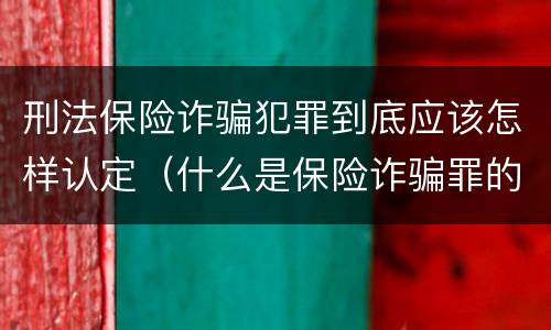 刑法保险诈骗犯罪到底应该怎样认定（什么是保险诈骗罪的认定）