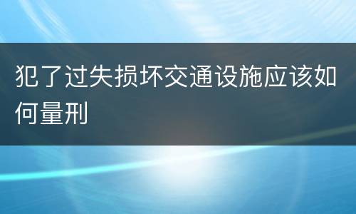 犯了过失损坏交通设施应该如何量刑