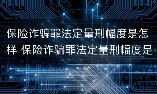保险诈骗罪法定量刑幅度是怎样 保险诈骗罪法定量刑幅度是怎样计算的