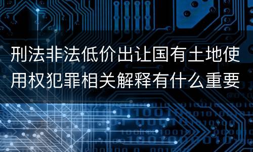 刑法非法低价出让国有土地使用权犯罪相关解释有什么重要规定
