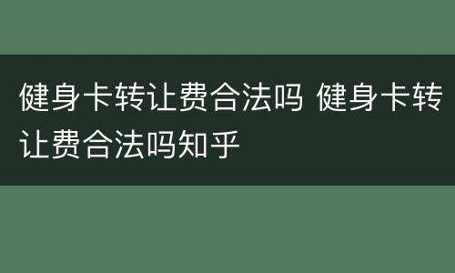 健身卡转让费合法吗 健身卡转让费合法吗知乎
