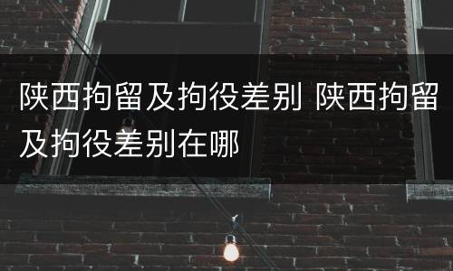 陕西拘留及拘役差别 陕西拘留及拘役差别在哪