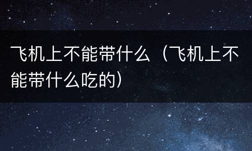 飞机上不能带什么（飞机上不能带什么吃的）