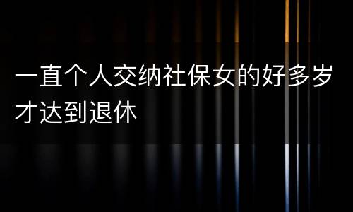 一直个人交纳社保女的好多岁才达到退休