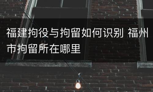 福建拘役与拘留如何识别 福州市拘留所在哪里