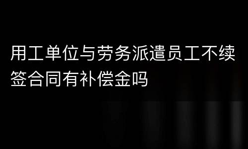 用工单位与劳务派遣员工不续签合同有补偿金吗