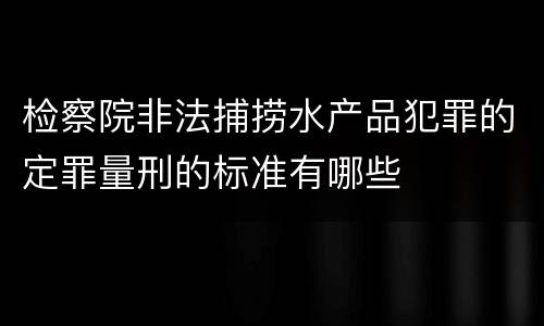 检察院非法捕捞水产品犯罪的定罪量刑的标准有哪些