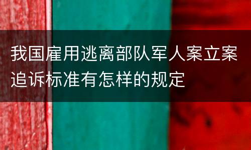 我国雇用逃离部队军人案立案追诉标准有怎样的规定