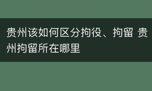 贵州该如何区分拘役、拘留 贵州拘留所在哪里