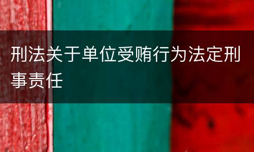 刑法关于单位受贿行为法定刑事责任