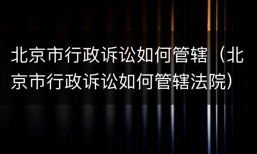 北京市行政诉讼如何管辖（北京市行政诉讼如何管辖法院）