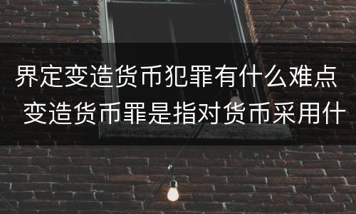 界定变造货币犯罪有什么难点 变造货币罪是指对货币采用什么方法