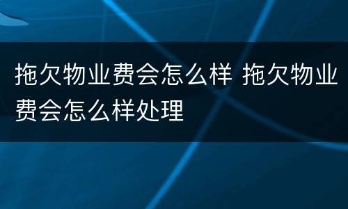 拖欠物业费会怎么样 拖欠物业费会怎么样处理