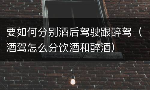 要如何分别酒后驾驶跟醉驾（酒驾怎么分饮酒和醉酒）