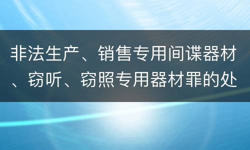 非法生产、销售专用间谍器材、窃听、窃照专用器材罪的处罚标准是什么