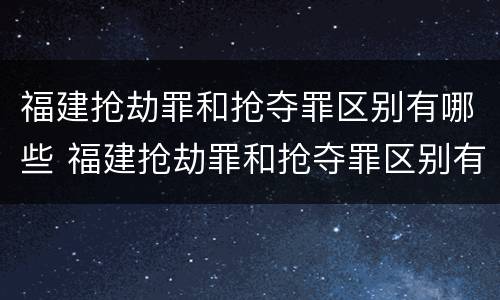 福建抢劫罪和抢夺罪区别有哪些 福建抢劫罪和抢夺罪区别有哪些案件