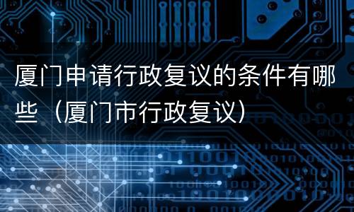 厦门申请行政复议的条件有哪些（厦门市行政复议）