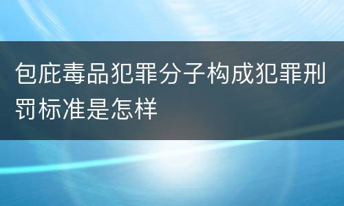 包庇毒品犯罪分子构成犯罪刑罚标准是怎样