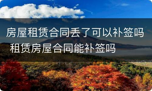 房屋租赁合同丢了可以补签吗 租赁房屋合同能补签吗