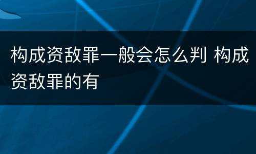 构成资敌罪一般会怎么判 构成资敌罪的有