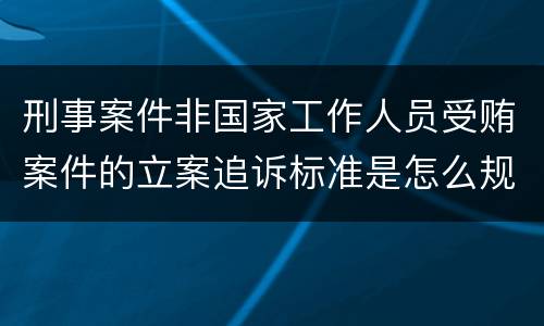 刑事案件非国家工作人员受贿案件的立案追诉标准是怎么规定