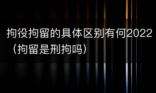 拘役拘留的具体区别有何2022（拘留是刑拘吗）