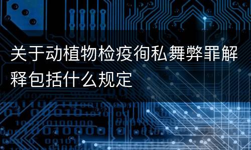 关于动植物检疫徇私舞弊罪解释包括什么规定