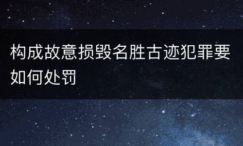 构成故意损毁名胜古迹犯罪要如何处罚