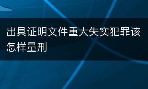 出具证明文件重大失实犯罪该怎样量刑
