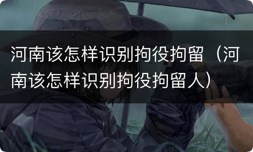 河南该怎样识别拘役拘留（河南该怎样识别拘役拘留人）