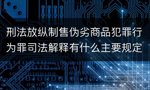 刑法放纵制售伪劣商品犯罪行为罪司法解释有什么主要规定