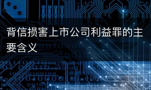 背信损害上市公司利益罪的主要含义