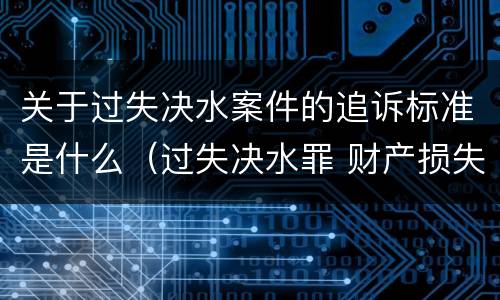 关于过失决水案件的追诉标准是什么（过失决水罪 财产损失标准）