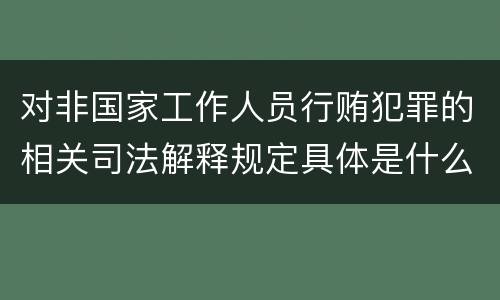 对非国家工作人员行贿犯罪的相关司法解释规定具体是什么重要内容