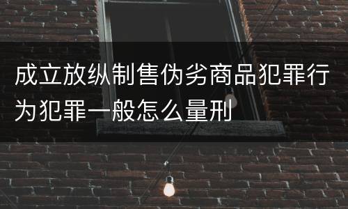 成立放纵制售伪劣商品犯罪行为犯罪一般怎么量刑