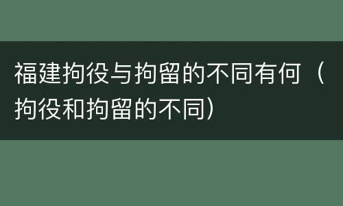 福建拘役与拘留的不同有何（拘役和拘留的不同）