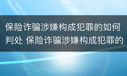 保险诈骗涉嫌构成犯罪的如何判处 保险诈骗涉嫌构成犯罪的如何判处缓刑
