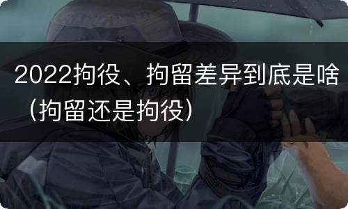2022拘役、拘留差异到底是啥（拘留还是拘役）