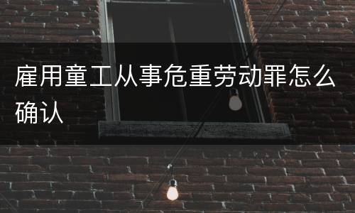 雇用童工从事危重劳动罪怎么确认
