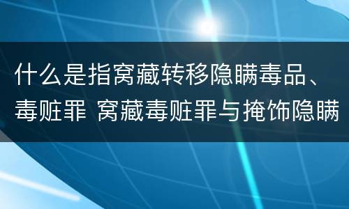 什么是指窝藏转移隐瞒毒品、毒赃罪 窝藏毒赃罪与掩饰隐瞒犯罪所得