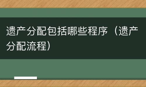 遗产分配包括哪些程序（遗产分配流程）