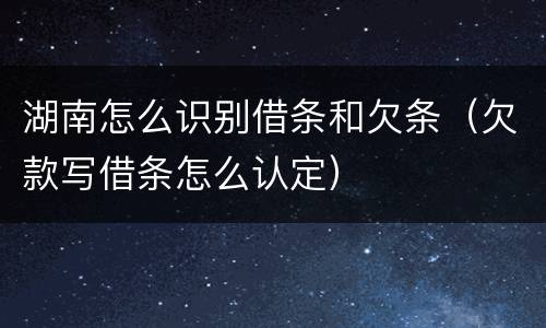 湖南怎么识别借条和欠条（欠款写借条怎么认定）