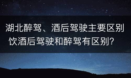 湖北醉驾、酒后驾驶主要区别 饮酒后驾驶和醉驾有区别?