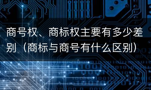 商号权、商标权主要有多少差别（商标与商号有什么区别）